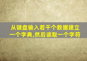 从键盘输入若干个数据建立一个字典,然后读取一个字符