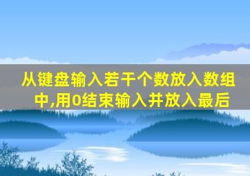 从键盘输入若干个数放入数组中,用0结束输入并放入最后