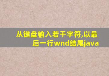 从键盘输入若干字符,以最后一行wnd结尾java