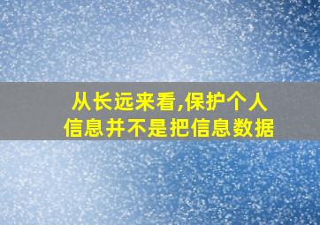 从长远来看,保护个人信息并不是把信息数据