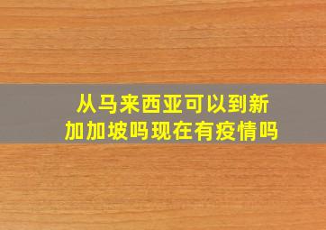 从马来西亚可以到新加加坡吗现在有疫情吗