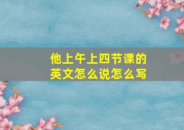 他上午上四节课的英文怎么说怎么写