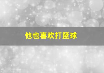 他也喜欢打篮球