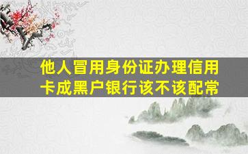 他人冒用身份证办理信用卡成黑户银行该不该配常