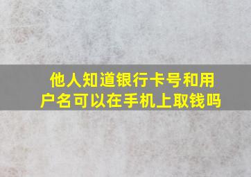 他人知道银行卡号和用户名可以在手机上取钱吗