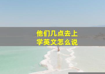 他们几点去上学英文怎么说