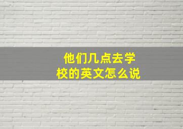 他们几点去学校的英文怎么说