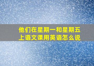 他们在星期一和星期五上语文课用英语怎么说