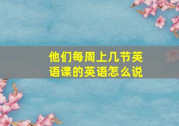 他们每周上几节英语课的英语怎么说