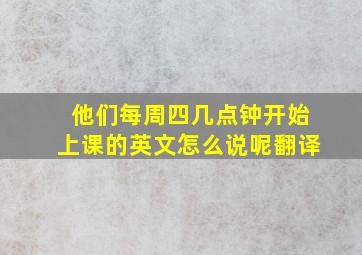 他们每周四几点钟开始上课的英文怎么说呢翻译