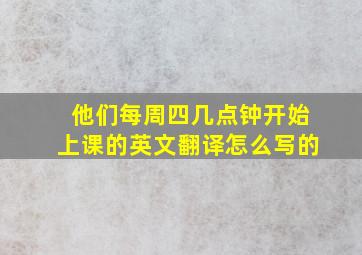 他们每周四几点钟开始上课的英文翻译怎么写的