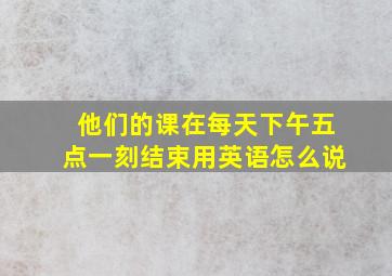 他们的课在每天下午五点一刻结束用英语怎么说