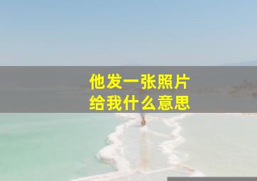 他发一张照片给我什么意思