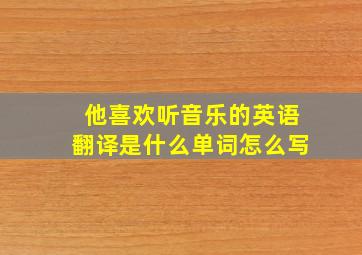 他喜欢听音乐的英语翻译是什么单词怎么写