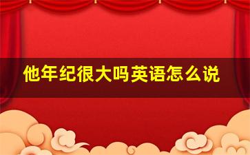 他年纪很大吗英语怎么说