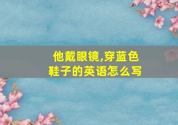 他戴眼镜,穿蓝色鞋子的英语怎么写