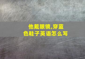 他戴眼镜,穿蓝色鞋子英语怎么写