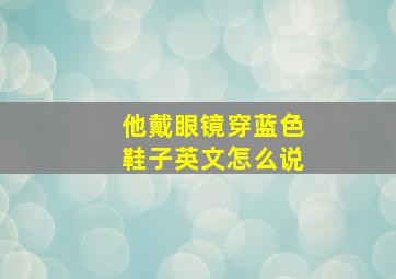 他戴眼镜穿蓝色鞋子英文怎么说