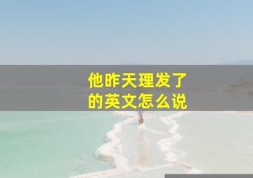 他昨天理发了的英文怎么说