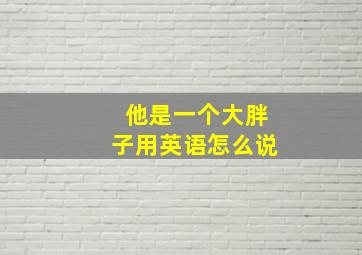 他是一个大胖子用英语怎么说