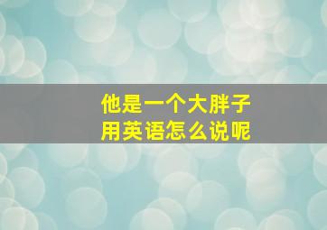 他是一个大胖子用英语怎么说呢