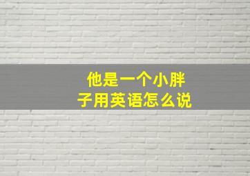 他是一个小胖子用英语怎么说