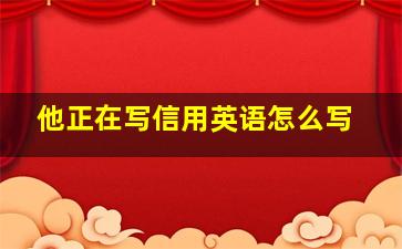 他正在写信用英语怎么写