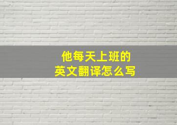 他每天上班的英文翻译怎么写