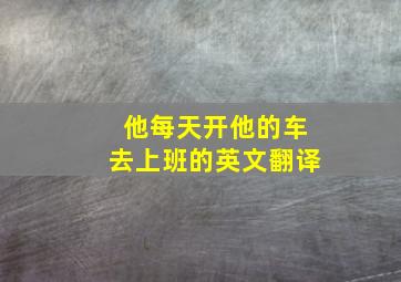 他每天开他的车去上班的英文翻译