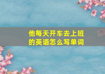 他每天开车去上班的英语怎么写单词