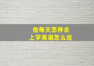 他每天怎样去上学英语怎么说