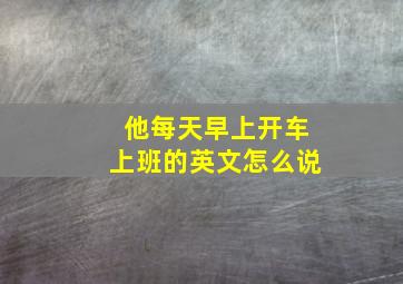 他每天早上开车上班的英文怎么说