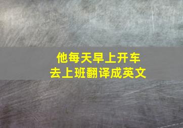 他每天早上开车去上班翻译成英文