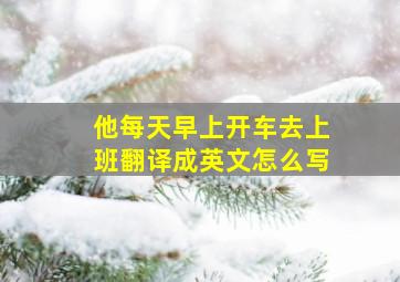 他每天早上开车去上班翻译成英文怎么写