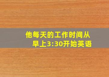 他每天的工作时间从早上3:30开始英语