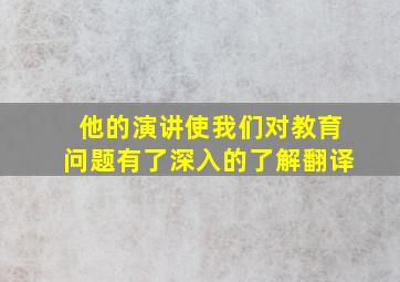 他的演讲使我们对教育问题有了深入的了解翻译