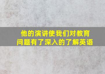 他的演讲使我们对教育问题有了深入的了解英语