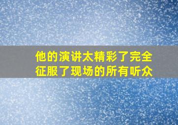 他的演讲太精彩了完全征服了现场的所有听众