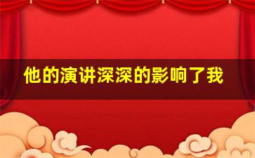 他的演讲深深的影响了我