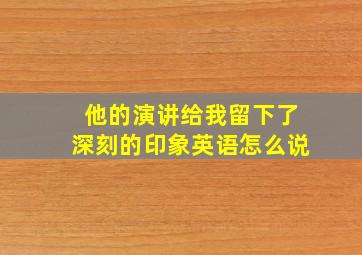 他的演讲给我留下了深刻的印象英语怎么说