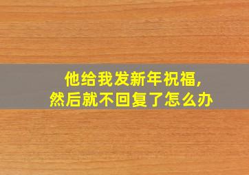 他给我发新年祝福,然后就不回复了怎么办