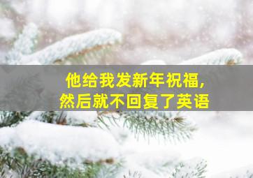 他给我发新年祝福,然后就不回复了英语