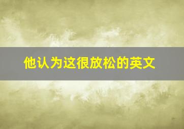 他认为这很放松的英文