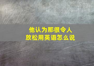 他认为那很令人放松用英语怎么说