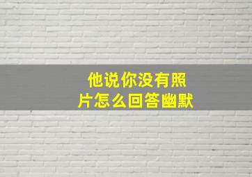 他说你没有照片怎么回答幽默