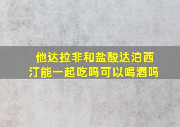 他达拉非和盐酸达泊西汀能一起吃吗可以喝酒吗