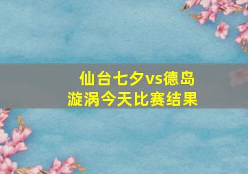 仙台七夕vs德岛漩涡今天比赛结果