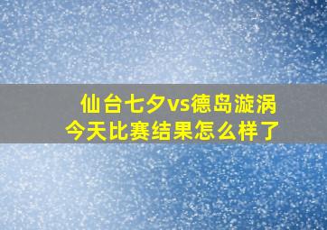 仙台七夕vs德岛漩涡今天比赛结果怎么样了