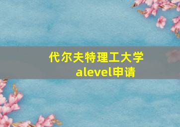 代尔夫特理工大学alevel申请