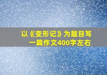 以《变形记》为题目写一篇作文400字左右